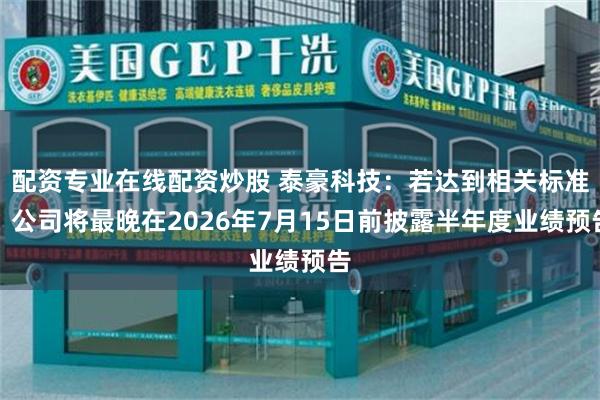 配资专业在线配资炒股 泰豪科技：若达到相关标准，公司将最晚在2026年7月15日前披露半年度业绩预告