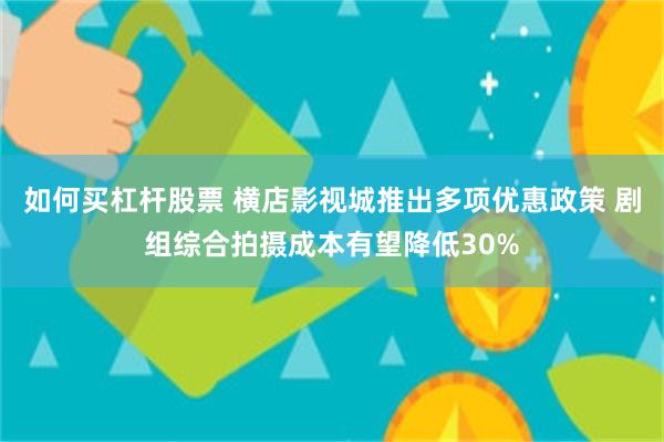 如何买杠杆股票 横店影视城推出多项优惠政策 剧组综合拍摄成本有望降低30%