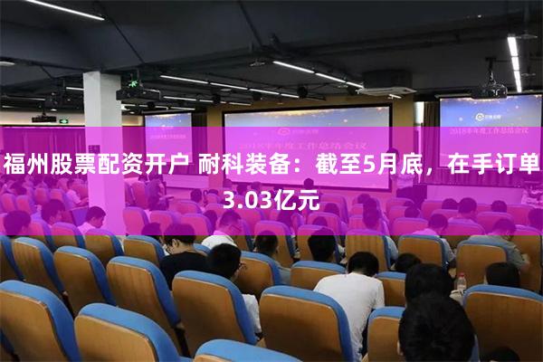福州股票配资开户 耐科装备：截至5月底，在手订单3.03亿元