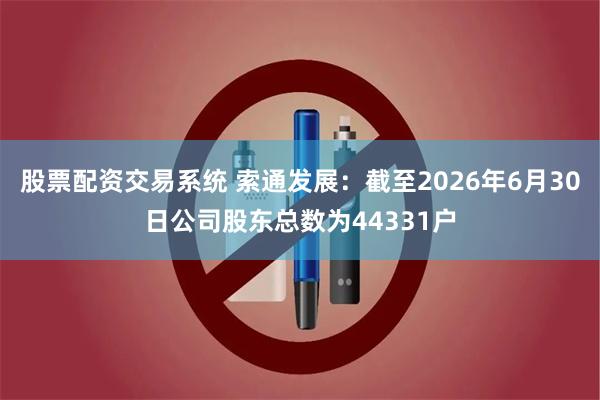 股票配资交易系统 索通发展：截至2026年6月30日公司股东总数为44331户