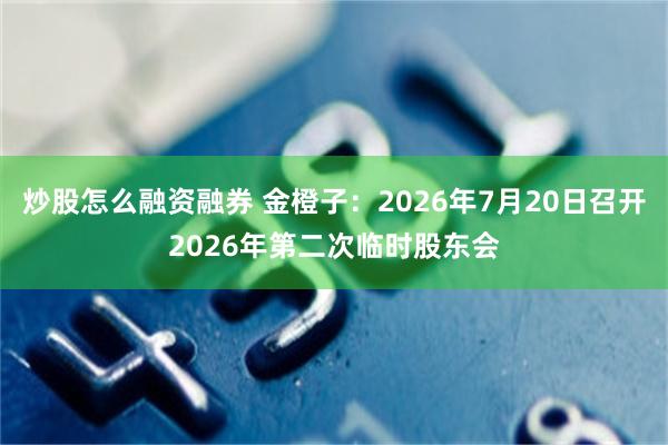 炒股怎么融资融券 金橙子：2026年7月20日召开2026年第二次临时股东会