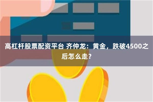 高杠杆股票配资平台 齐仲龙：黄金，跌破4500之后怎么走？