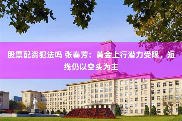 股票配资犯法吗 张春芳：黄金上行潜力受限，短线仍以空头为主