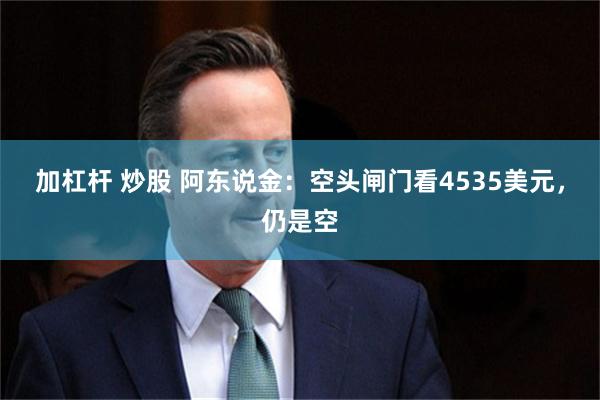 加杠杆 炒股 阿东说金：空头闸门看4535美元，仍是空