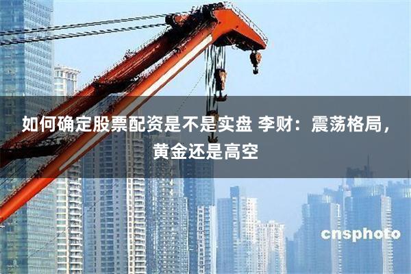 如何确定股票配资是不是实盘 李财:震荡格局,黄金还是高空