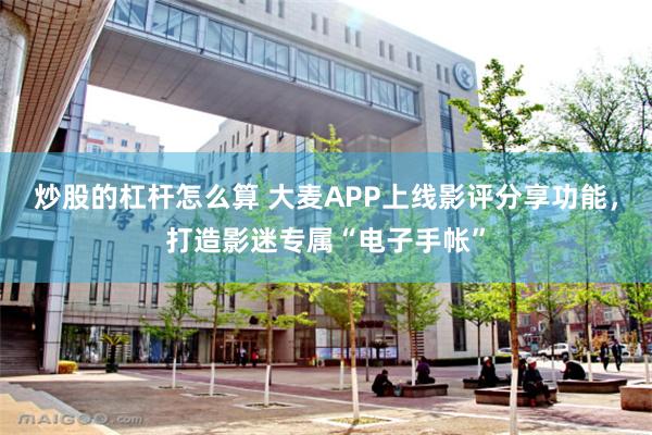 炒股的杠杆怎么算 大麦APP上线影评分享功能，打造影迷专属“电子手帐”