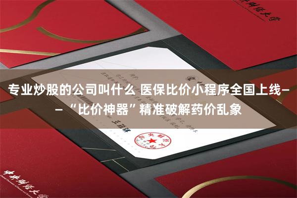 专业炒股的公司叫什么 医保比价小程序全国上线—— “比价神器”精准破解药价乱象