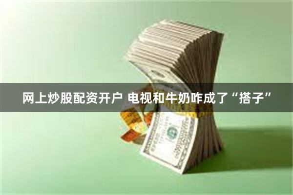 网上炒股配资开户 电视和牛奶咋成了“搭子”