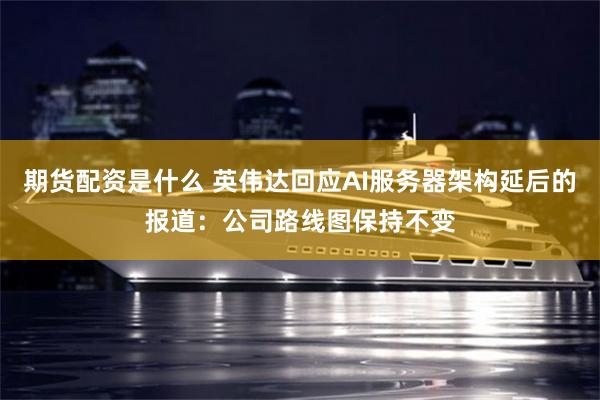 期货配资是什么 英伟达回应AI服务器架构延后的报道：公司路线图保持不变