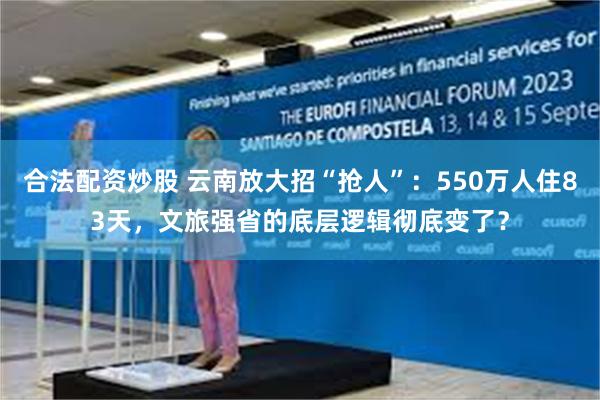 合法配资炒股 云南放大招“抢人”：550万人住83天，文旅强省的底层逻辑彻底变了？
