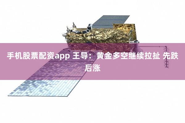 手机股票配资app 王导：黄金多空继续拉扯 先跌后涨