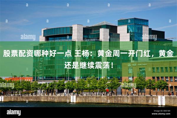 股票配资哪种好一点 王杨：黄金周一开门红，黄金还是继续震荡！