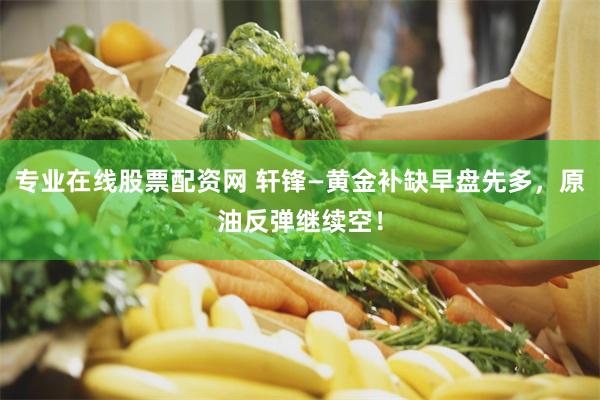 专业在线股票配资网 轩锋—黄金补缺早盘先多，原油反弹继续空！