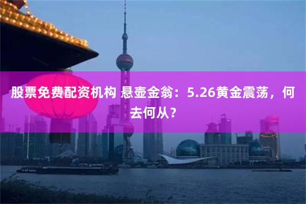 股票免费配资机构 悬壶金翁：5.26黄金震荡，何去何从？