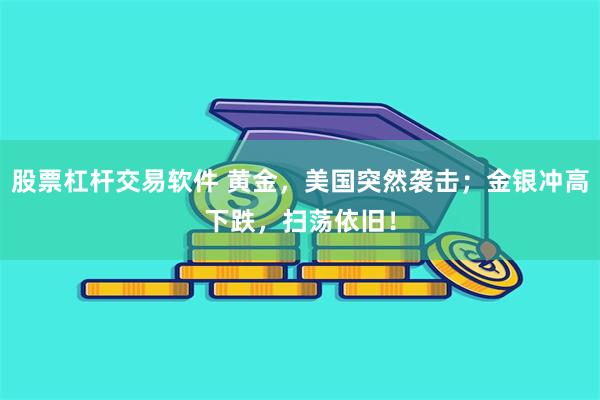 股票杠杆交易软件 黄金,美国突然袭击;金银冲高下跌,扫荡依旧!