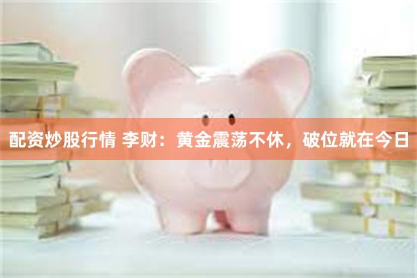 配资炒股行情 李财：黄金震荡不休，破位就在今日