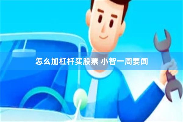 怎么加杠杆买股票 小智一周要闻