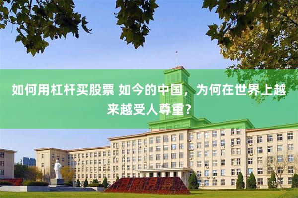 如何用杠杆买股票 如今的中国，为何在世界上越来越受人尊重？