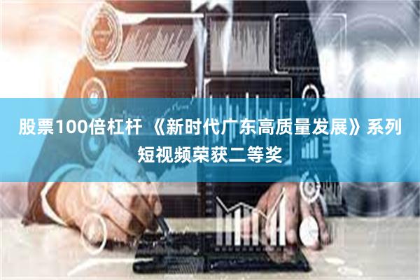 股票100倍杠杆 《新时代广东高质量发展》系列短视频荣获二等奖
