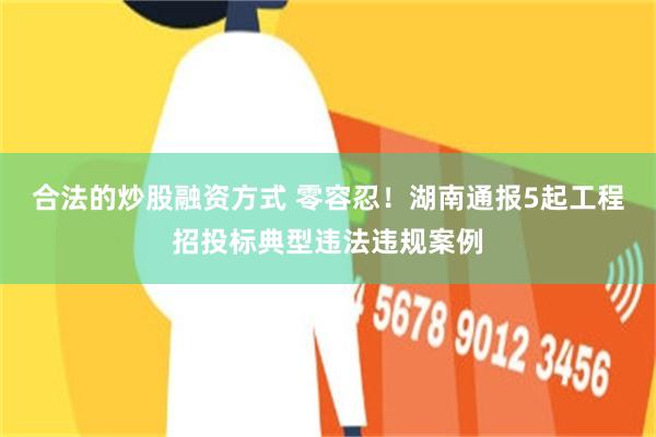合法的炒股融资方式 零容忍！湖南通报5起工程招投标典型违法违规案例