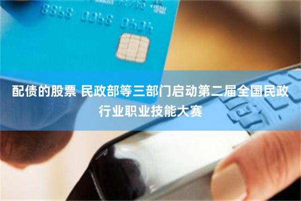 配债的股票 民政部等三部门启动第二届全国民政行业职业技能大赛