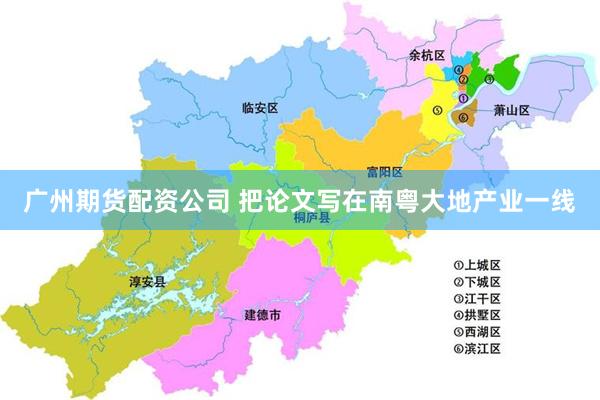 广州期货配资公司 把论文写在南粤大地产业一线