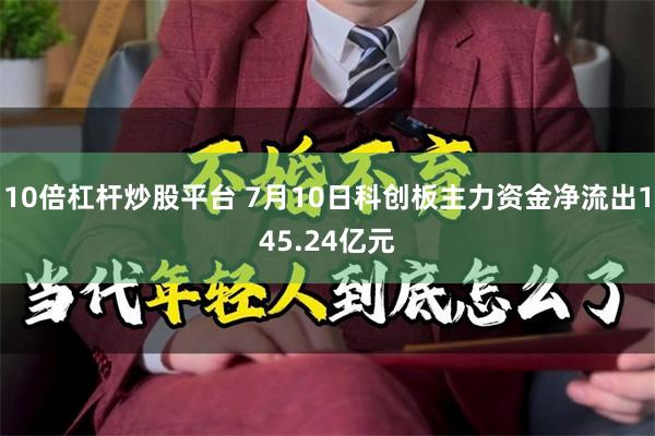 10倍杠杆炒股平台 7月10日科创板主力资金净流出145.24亿元
