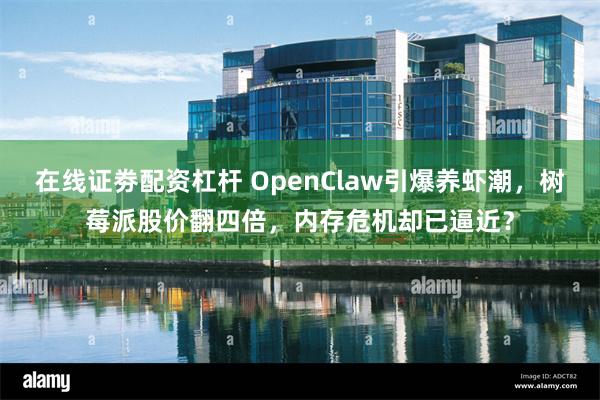 在线证劵配资杠杆 OpenClaw引爆养虾潮，树莓派股价翻四倍，内存危机却已逼近？