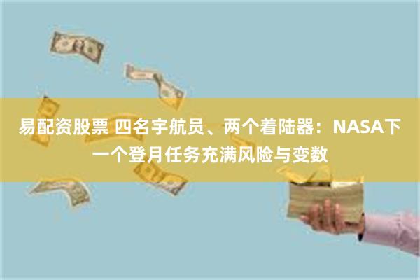 易配资股票 四名宇航员、两个着陆器：NASA下一个登月任务充满风险与变数