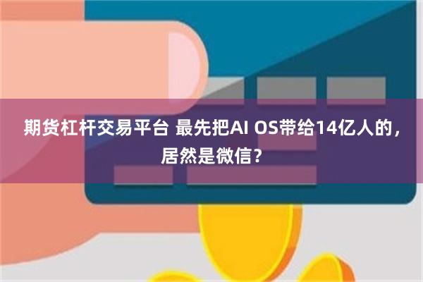 期货杠杆交易平台 最先把AI OS带给14亿人的,居然是微信?