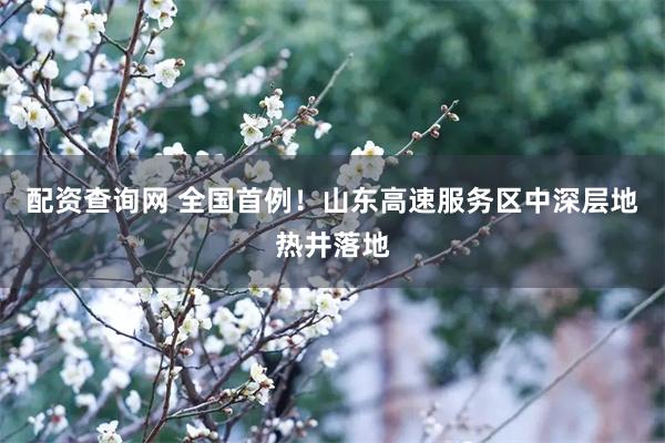 配资查询网 全国首例!山东高速服务区中深层地热井落地