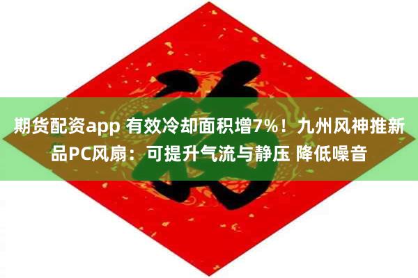 期货配资app 有效冷却面积增7%!九州风神推新品PC风扇:可提升气流与静压 降低噪音