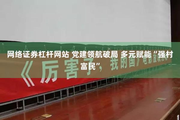 网络证券杠杆网站 党建领航破局 多元赋能“强村富民”