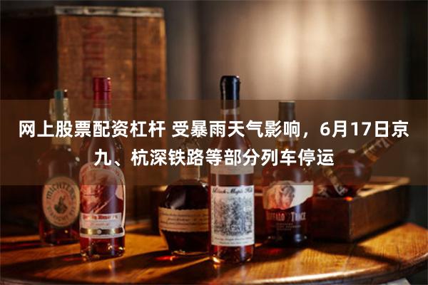网上股票配资杠杆 受暴雨天气影响,6月17日京九、杭深铁路等部分列车停运