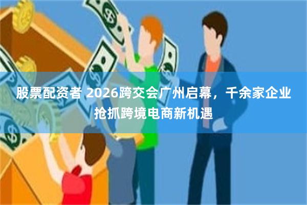 股票配资者 2026跨交会广州启幕,千余家企业抢抓跨境电商新机遇