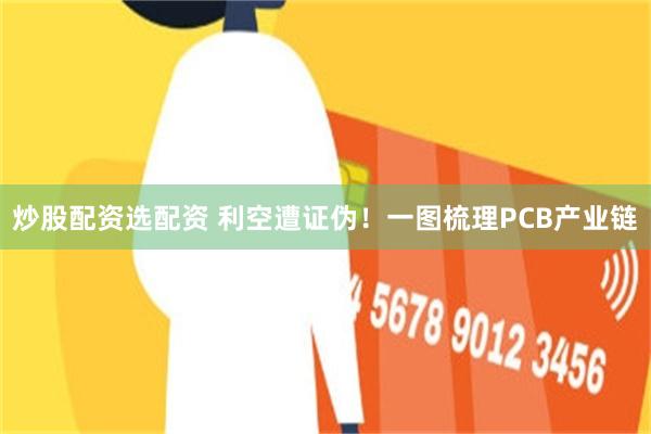 炒股配资选配资 利空遭证伪！一图梳理PCB产业链