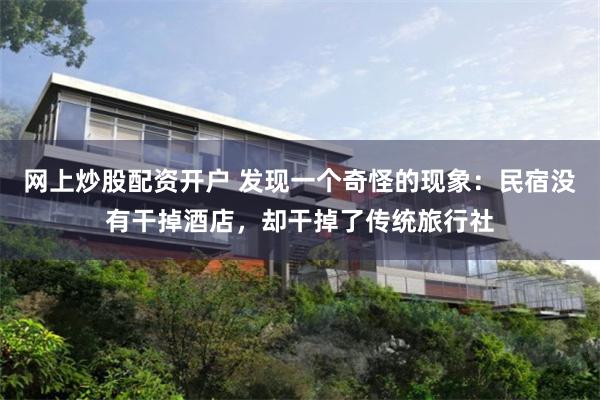 网上炒股配资开户 发现一个奇怪的现象：民宿没有干掉酒店，却干掉了传统旅行社