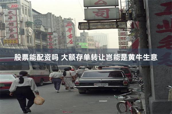 股票能配资吗 大额存单转让岂能是黄牛生意