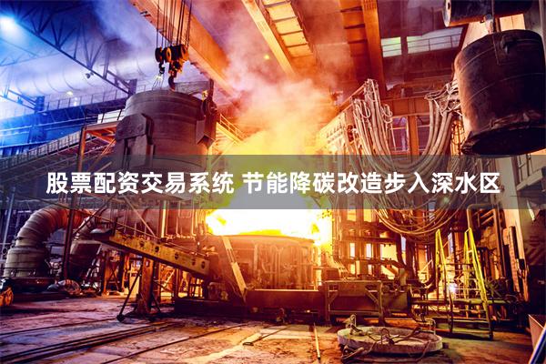 股票配资交易系统 节能降碳改造步入深水区