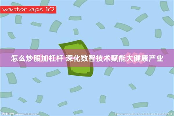 怎么炒股加杠杆 深化数智技术赋能大健康产业