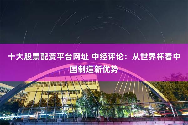 十大股票配资平台网址 中经评论：从世界杯看中国制造新优势