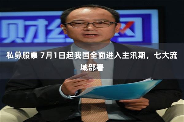 私募股票 7月1日起我国全面进入主汛期,七大流域部署