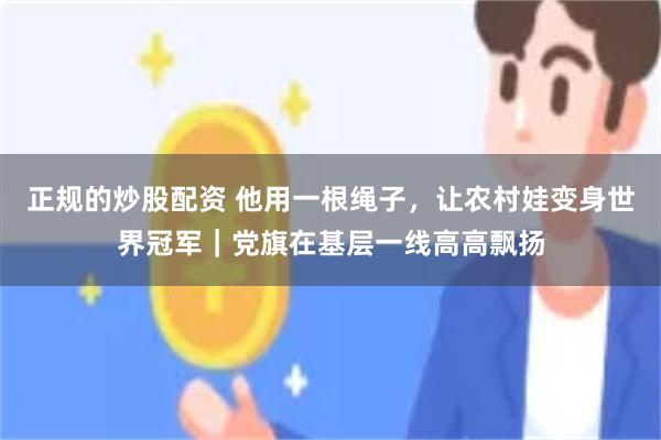 正规的炒股配资 他用一根绳子,让农村娃变身世界冠军|党旗在基层一线高高飘扬