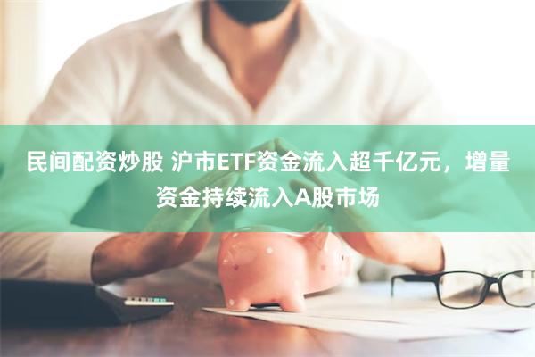 民间配资炒股 沪市ETF资金流入超千亿元，增量资金持续流入A股市场