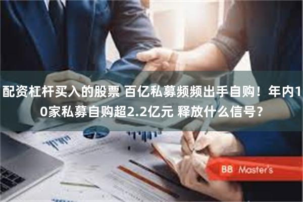 配资杠杆买入的股票 百亿私募频频出手自购!年内10家私募自购超2.2亿元 释放什么信号?