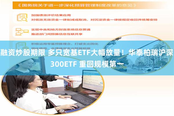 融资炒股期限 多只宽基ETF大幅放量!华泰柏瑞沪深300ETF 重回规模第一