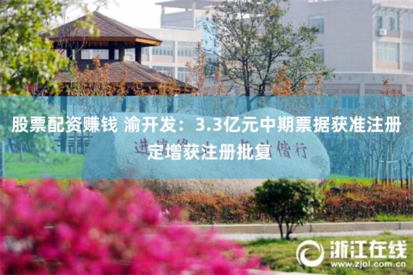 股票配资赚钱 渝开发：3.3亿元中期票据获准注册 定增获注册批复