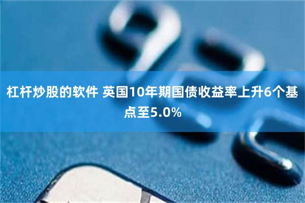 杠杆炒股的软件 英国10年期国债收益率上升6个基点至5.0%