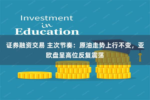 证券融资交易 主次节奏:原油走势上行不变,亚欧盘呈高位反复震荡