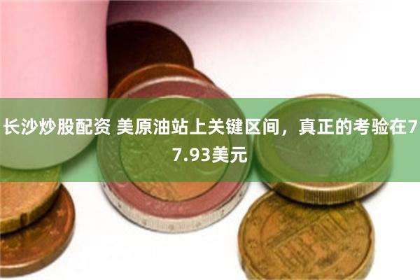 长沙炒股配资 美原油站上关键区间,真正的考验在77.93美元